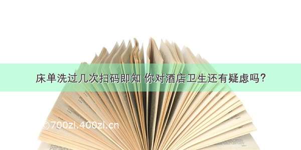 床单洗过几次扫码即知 你对酒店卫生还有疑虑吗？