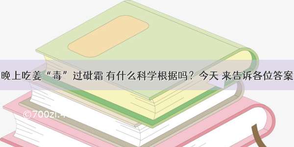 晚上吃姜“毒”过砒霜 有什么科学根据吗？今天 来告诉各位答案