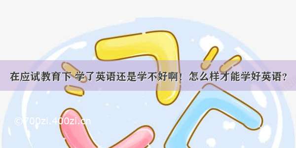 在应试教育下 学了英语还是学不好啊！怎么样才能学好英语？