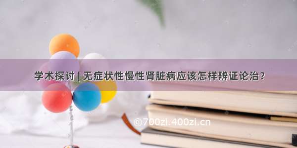 学术探讨 | 无症状性慢性肾脏病应该怎样辨证论治？