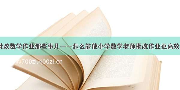 批改数学作业那些事儿——怎么能使小学数学老师批改作业更高效？