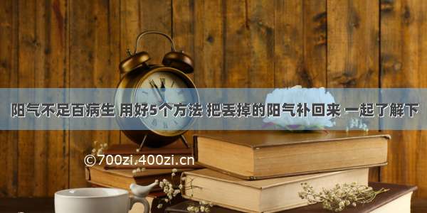 阳气不足百病生 用好5个方法 把丢掉的阳气补回来 一起了解下