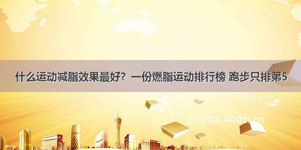 什么运动减脂效果最好？一份燃脂运动排行榜 跑步只排第5