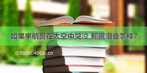 如果宇航员在太空中哭泣 那眼泪会怎样？