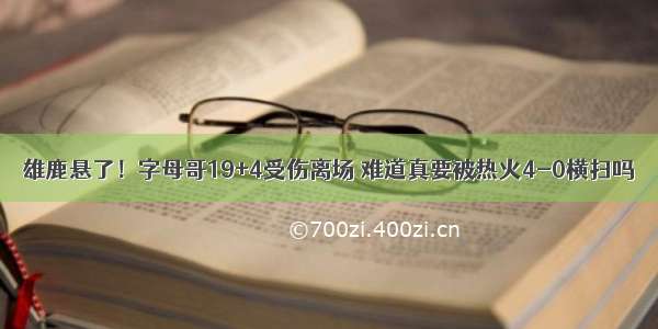 雄鹿悬了！字母哥19+4受伤离场 难道真要被热火4-0横扫吗