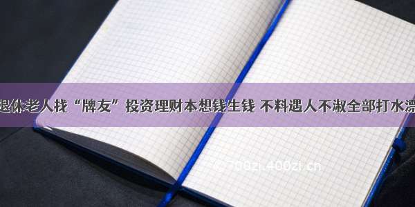 退休老人找“牌友”投资理财本想钱生钱 不料遇人不淑全部打水漂