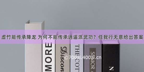 虚竹能传承降龙 为何不能传承逍遥派武功？任我行无意给出答案