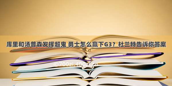 库里和汤普森发挥超鬼 勇士怎么赢下G3？杜兰特告诉你答案