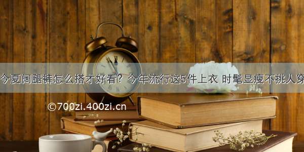 今夏阔腿裤怎么搭才好看？今年流行这5件上衣 时髦显瘦不挑人穿