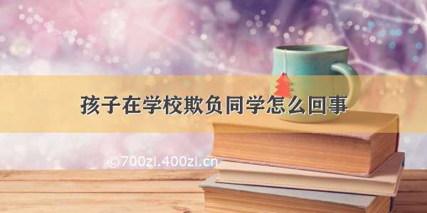 孩子在学校欺负同学怎么回事