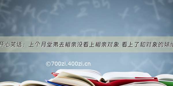 开心笑话：上个月堂弟去相亲没看上相亲对象 看上了和对象的妹纸