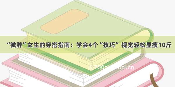 “微胖”女生的穿搭指南：学会4个“技巧” 视觉轻松显瘦10斤