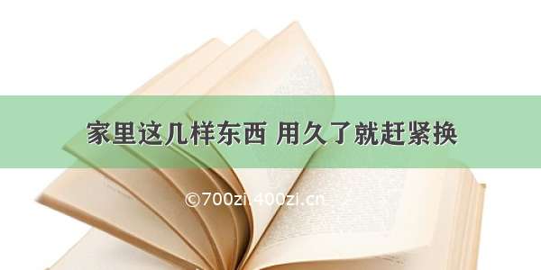 家里这几样东西 用久了就赶紧换