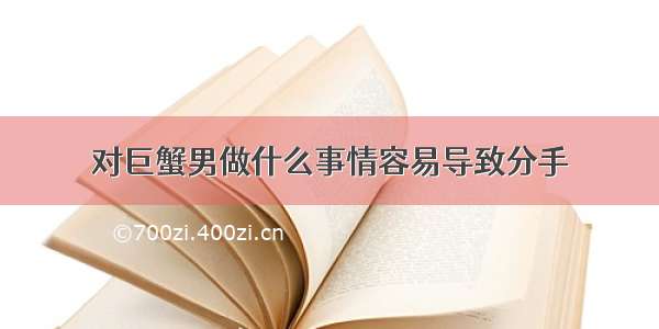 对巨蟹男做什么事情容易导致分手