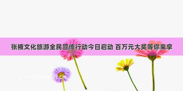 张掖文化旅游全民宣传行动今日启动 百万元大奖等你来拿