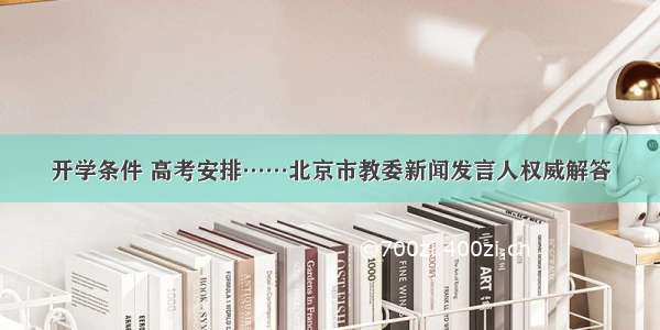 开学条件 高考安排……北京市教委新闻发言人权威解答