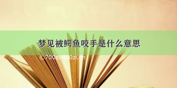 梦见被鳄鱼咬手是什么意思