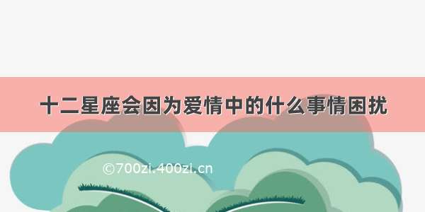 十二星座会因为爱情中的什么事情困扰