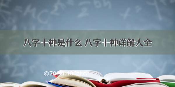 八字十神是什么 八字十神详解大全