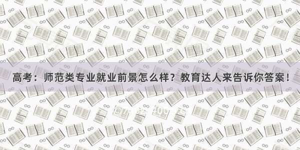 高考：师范类专业就业前景怎么样？教育达人来告诉你答案！