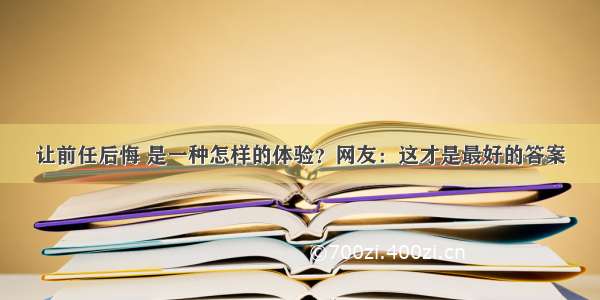 让前任后悔 是一种怎样的体验？网友：这才是最好的答案