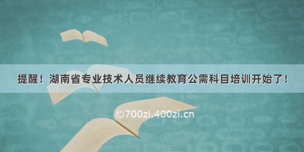 提醒！湖南省专业技术人员继续教育公需科目培训开始了！