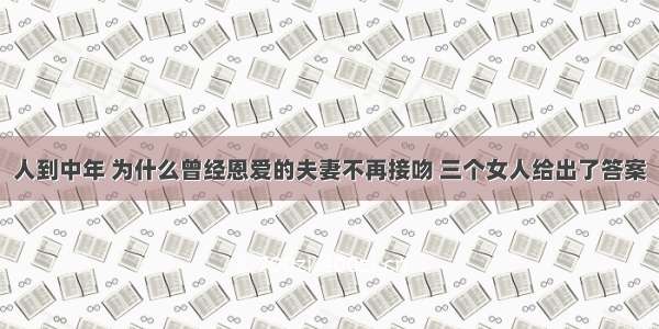 人到中年 为什么曾经恩爱的夫妻不再接吻 三个女人给出了答案