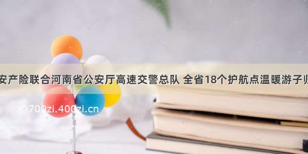 平安产险联合河南省公安厅高速交警总队 全省18个护航点温暖游子归途