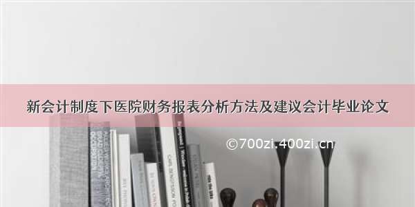 新会计制度下医院财务报表分析方法及建议会计毕业论文