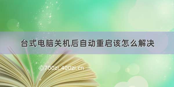 台式电脑关机后自动重启该怎么解决