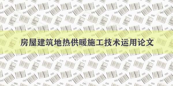 房屋建筑地热供暖施工技术运用论文