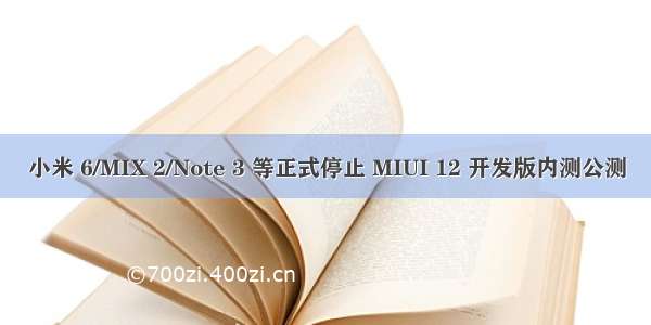小米 6/MIX 2/Note 3 等正式停止 MIUI 12 开发版内测公测