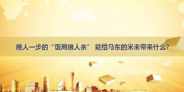 晚人一步的“饭局狼人杀” 能给马东的米未带来什么？