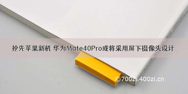 抢先苹果新机 华为Mate40Pro或将采用屏下摄像头设计