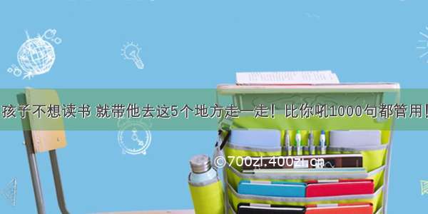 孩子不想读书 就带他去这5个地方走一走！比你吼1000句都管用！