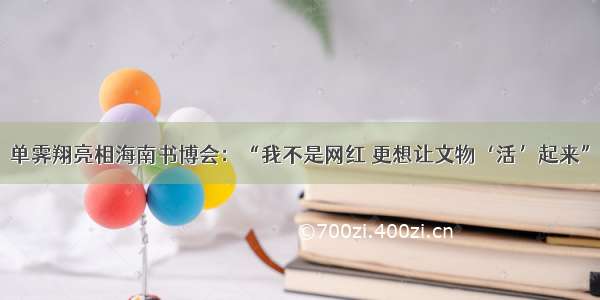 单霁翔亮相海南书博会：“我不是网红 更想让文物‘活’起来”