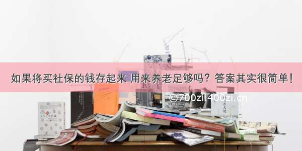 如果将买社保的钱存起来 用来养老足够吗？答案其实很简单！