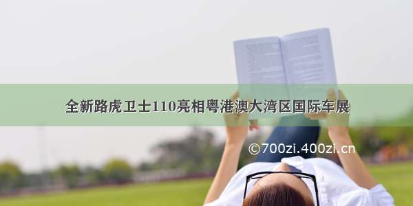 全新路虎卫士110亮相粤港澳大湾区国际车展