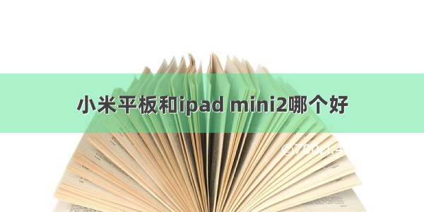 小米平板和ipad mini2哪个好