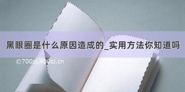 黑眼圈是什么原因造成的_实用方法你知道吗