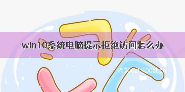 win10系统电脑提示拒绝访问怎么办