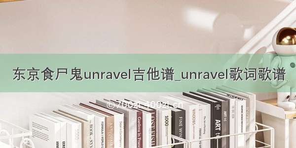 东京食尸鬼unravel吉他谱_unravel歌词歌谱