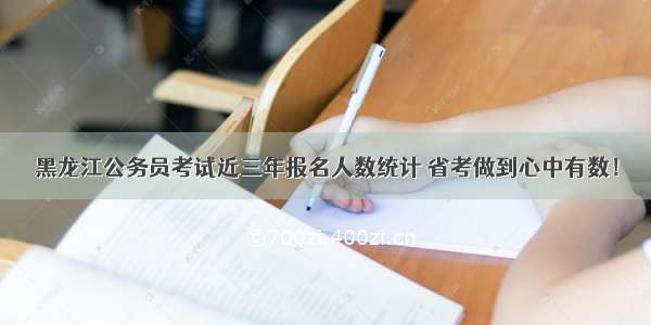 黑龙江公务员考试近三年报名人数统计 省考做到心中有数！