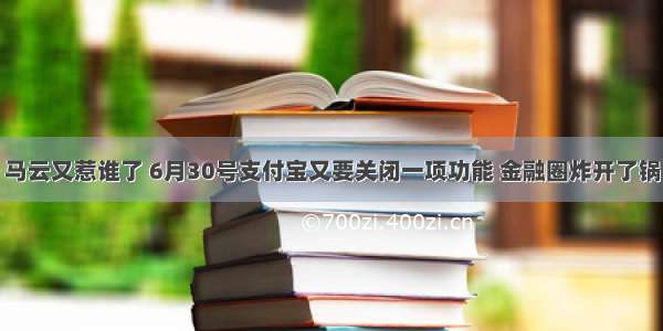 马云又惹谁了 6月30号支付宝又要关闭一项功能 金融圈炸开了锅