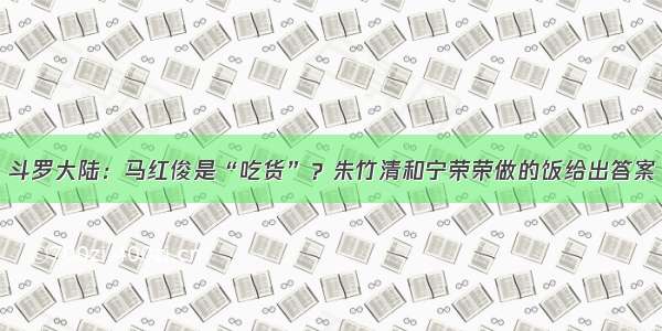 斗罗大陆：马红俊是“吃货”？朱竹清和宁荣荣做的饭给出答案