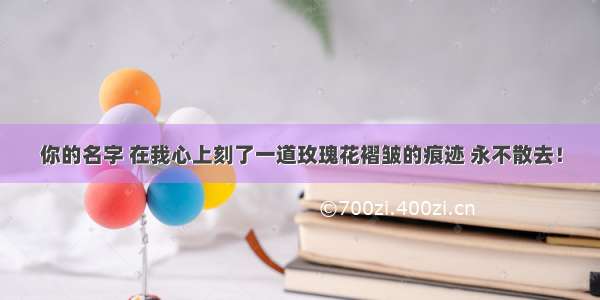 你的名字 在我心上刻了一道玫瑰花褶皱的痕迹 永不散去！