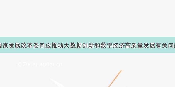 国家发展改革委回应推动大数据创新和数字经济高质量发展有关问题