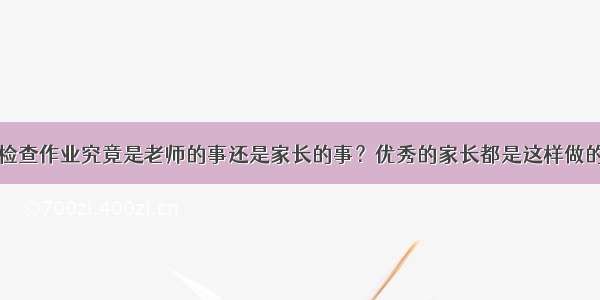 检查作业究竟是老师的事还是家长的事？优秀的家长都是这样做的