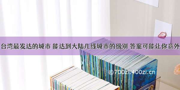 台湾最发达的城市 能达到大陆几线城市的级别 答案可能让你意外