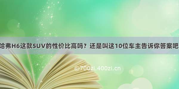 哈弗H6这款SUV的性价比高吗？还是叫这10位车主告诉你答案吧！